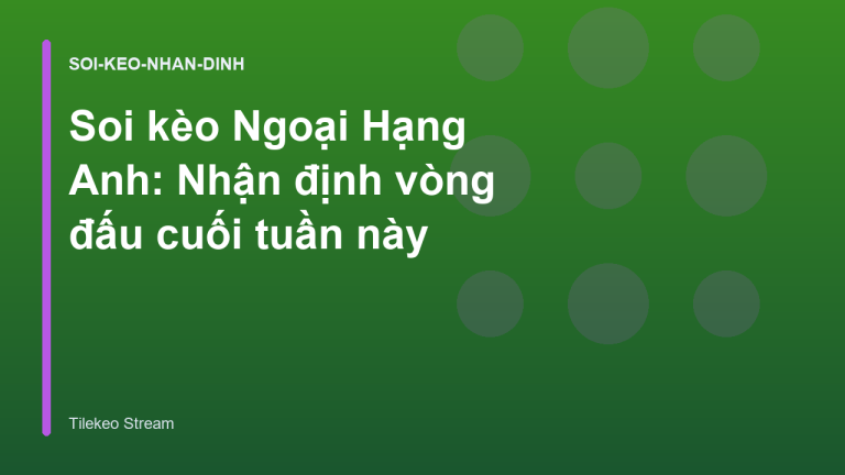 Soi kèo Ngoại Hạng Anh: Nhận định vòng đấu cuối tuần này